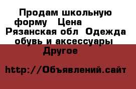 Продам школьную форму › Цена ­ 2 500 - Рязанская обл. Одежда, обувь и аксессуары » Другое   